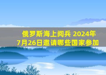 俄罗斯海上阅兵 2024年7月26日邀请哪些国家参加